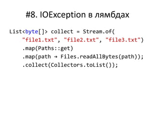 #8. IOException в лямбдах
List<byte[]> collect = Stream.of(
"file1.txt", "file2.txt", "file3.txt")
.map(Paths::get)
.map(path → Files.readAllBytes(path));
.collect(Collectors.toList());
 