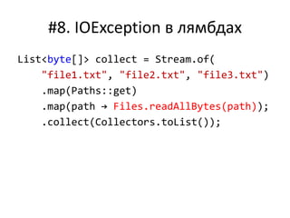 #8. IOException в лямбдах
List<byte[]> collect = Stream.of(
"file1.txt", "file2.txt", "file3.txt")
.map(Paths::get)
.map(path → Files.readAllBytes(path));
.collect(Collectors.toList());
 