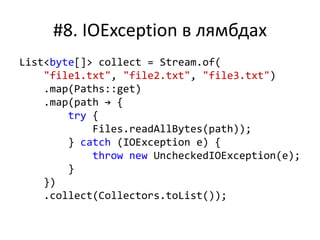 #8. IOException в лямбдах
List<byte[]> collect = Stream.of(
"file1.txt", "file2.txt", "file3.txt")
.map(Paths::get)
.map(path → {
try {
Files.readAllBytes(path));
} catch (IOException e) {
throw new UncheckedIOException(e);
}
})
.collect(Collectors.toList());
 