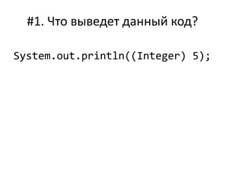 #1. Что выведет данный код?
System.out.println((Integer) 5);
 