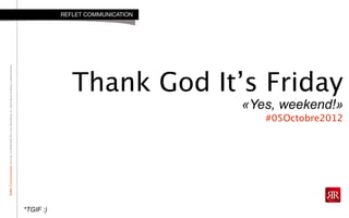 RefletCommunicationStrictlyconfidential:Donotdistributeorreproducewithoutauthorization
Thank God It’s Friday
«Yes, weekend!»
#05Octobre2012
REFLET COMMUNICATION
*TGIF :)
 