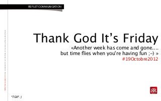 RefletCommunicationStrictlyconfidential:Donotdistributeorreproducewithoutauthorization
Thank God It’s Friday
«Another week has come and gone....
but time ﬂies when you're having fun ;-) »
#19Octobre2012
REFLET COMMUNICATION
*TGIF :)
 