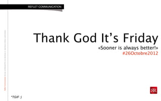 RefletCommunicationStrictlyconfidential:Donotdistributeorreproducewithoutauthorization
Thank God It’s Friday
«Sooner is always better!»
#26Octobre2012
REFLET COMMUNICATION
*TGIF :)
 