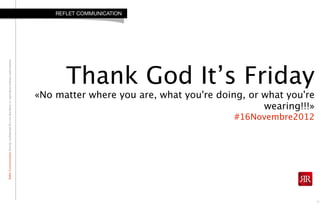 RefletCommunicationStrictlyconfidential:Donotdistributeorreproducewithoutauthorization
Thank God It’s Friday
«No matter where you are, what you're doing, or what you're
wearing!!!»
#16Novembre2012
REFLET COMMUNICATION
1
 