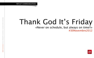 RefletCommunicationStrictlyconfidential:Donotdistributeorreproducewithoutauthorization
Thank God It’s Friday
«Never on schedule, but always on time!!»
#30Novembre2012
REFLET COMMUNICATION
 