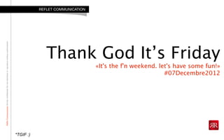 ReﬂetCommunicationStrictlyconﬁdential:Donotdistributeorreproducewithoutauthorization
Thank God It’s Friday
«It's the f'n weekend. let's have some fun!»
#07Decembre2012
REFLET COMMUNICATION
*TGIF :)
 