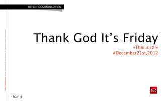 ReﬂetCommunicationStrictlyconﬁdential:Donotdistributeorreproducewithoutauthorization
Thank God It’s Friday
«This is it!!»
#December21st,2012
REFLET COMMUNICATION
*TGIF :)
 