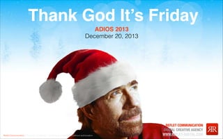 Thank God It’s Friday
ADIOS 2013
December 20, 2013

Reﬂet Communication Strictly not conﬁdential: Do distribute or reproduce without authorization

REFLET COMMUNICATION
DIGITAL CREATIVE AGENCY
WWW.REFLET-DIGITAL.COM

 