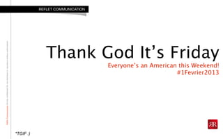 ReﬂetCommunicationStrictlyconﬁdential:Donotdistributeorreproducewithoutauthorization
Thank God It’s Friday
Everyone’s an American this Weekend!
#1Fevrier2013
REFLET COMMUNICATION
*TGIF :)
 
