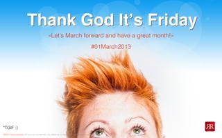 Reﬂet Communication Strictly not conﬁdential: Do distribute or reproduce without authorization
Thank God Itʼs Friday
*TGIF :)
«Let's March forward and have a great month!»
#01March2013
Thank God Itʼs Friday
 