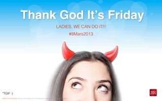 Reﬂet Communication Strictly conﬁdential: Do not distribute or reproduce without authorization
Thank God It’s Friday
*TGIF :)
LADIES, WE CAN DO IT!!
#8Mars2013
 