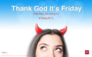 Reﬂet Communication Strictly not conﬁdential: Do distribute or reproduce without authorization
Thank God It’s Friday
*TGIF :)
#10May2013
Dear May, we love you!
 