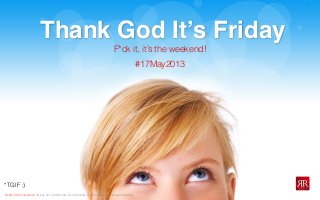 Reﬂet Communication Strictly not conﬁdential: Do distribute or reproduce without authorization
Thank God Itʼs Friday
*TGIF :)
#17May2013
F*ck it, it’s the weekend!
 