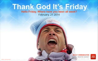 Thank God It’s Friday
Hello Friday. Where have you been all week?
February, 21 2014

Reﬂet Communication Strictly not conﬁdential: Do distribute or reproduce without authorization

REFLET COMMUNICATION
DIGITAL CREATIVE AGENCY
WWW.REFLET-DIGITAL.COM

 