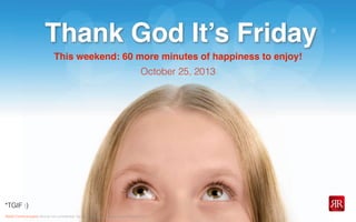 Thank God It’s Friday
This weekend: 60 more minutes of happiness to enjoy!
October 25, 2013

*TGIF :)
Reﬂet Communication Strictly not conﬁdential: Do distribute or reproduce without authorization

 