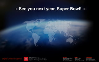 « See you next year, Super Bowl! »
*TGIF :)
Reﬂet Communication
Digital Creative Agency
www.reﬂetcommunication.com
Digital Creative Agency
BELFORT
49 faubourg de France
90000 BELFORT
Tel : +33 3 84 22 60 39
NANCY
38 rue St Jean
54000 NANCY
Tel : +33 3 83 30 91 40
STRASBOURG
2, rue Edison
67450 MUNDOLSHEIM
Tel : +33 3 83 30 91 40
Reflet Digital Network
New York - London - Moscow - Mumbai
Singapore - Hong Kong - Shanghai - Beijing
 