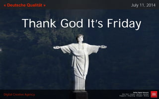 « Deutsche Qualität » July 11, 2014 
Thank God It’s Friday 
Digital Creative Agency 
Reflet Digital Network 
New York - London - Moscow - Mumbai 
Singapore - Hong Kong - Shanghai - Beijing 
 