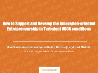 
How to Support and Develop the Innovation-oriented
Entrepreneurship in Turbulent VUCA conditions
Ilkka Kakko (in collaboration with Jari Kaivo-oja and Kari Mikkelä)
21.9.2016, Tangsel Selatan Global Innovation Forum
 