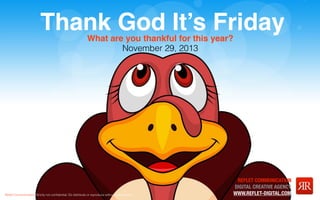 #titre 1

Thank God It’s Friday

titre 2

What are you thankful for this year?
November 29, 2013

Reﬂet Communication Strictly not conﬁdential: Do distribute or reproduce without authorization

REFLET COMMUNICATION
DIGITAL CREATIVE AGENCY
WWW.REFLET-DIGITAL.COM

 
