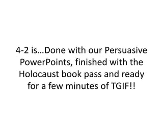 4-2 is…Done with our Persuasive PowerPoints, finished with the Holocaust book pass and ready for a few minutes of TGIF!!  