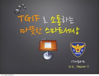 TGIF로소통하는
                      따뜻한스마트세상

                                                      IT서포터즈
                                                 김진,Passion!!
11년	 10월	 22일	 토요일
 
