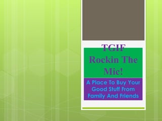 TGIF
Rockin The
Mic!
A Place To Buy Your
Good Stuff From
Family And Friends

 