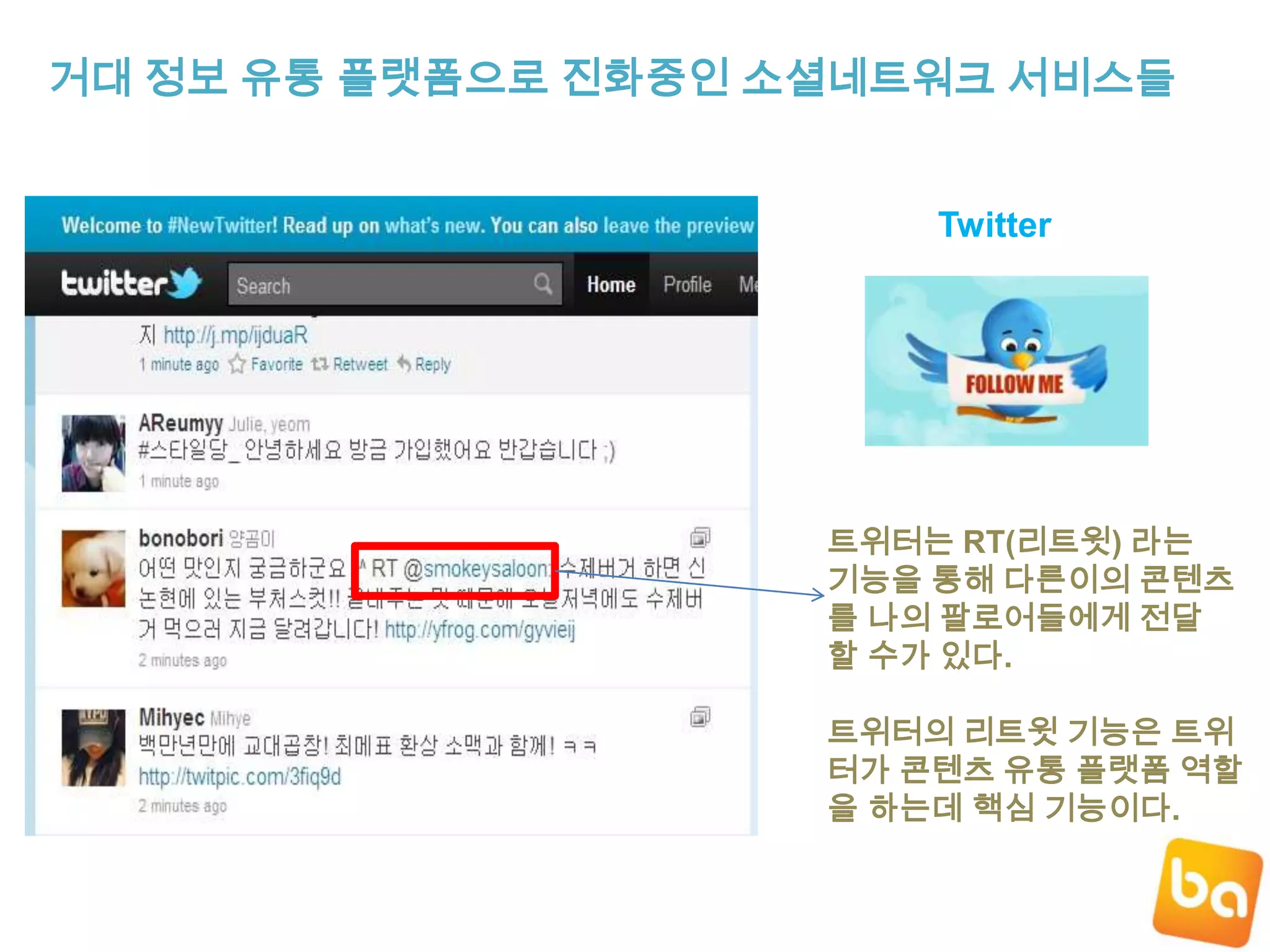 거대 정보 유통 플랫폼으로 진화중인 소셜네트워크 서비스들Twitter트위터는RT(리트윗) 라는기능을 통해 다른이의콘텐츠를 나의 팔로어들에게 전달할 수가 있다. 트위터의리트윗 기능은 트위터가 콘텐츠 유통 플랫폼 역할을 하는데 핵심 기능이다.