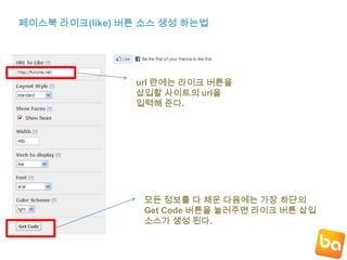 페이스북라이크(like) 버튼 소스 생성 하는법url란에는라이크 버튼을삽입할 사이트의 url을입력해 준다.모든 정보를 다 채운 다음에는 가장 하단의Get Code 버튼을 눌러주면 라이크 버튼 삽입소스가 생성 된다.