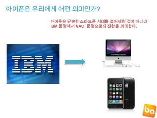 아이폰은 우리에게 어떤 의미인가?아이폰은 단순한 스마트폰 시대를 열어제친 것이 아니라 IBM 문명에서 MAC  문명으로의 전환을 의미한다.