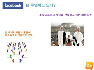 은 무얼하고 있나?소셜네트워크 제국을 건설하고 있는 페이스북전 세계의 모든 사람들이네트워크로 연결되고 있다.