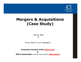 Mergers & Acquisitions
    (Case Study)

                   June 11, 2010
                        11
                           ♣


          Sunny Goel II   Research Associate   II



     Corporate Catalyst India www.cci.in
                       &
ASA & Associates chartered accountants www.asa.in
 