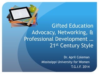 Gifted Education
Advocacy, Networking, &
Professional Development …
21st Century Style
Dr. April Coleman
Mississippi University for Women
T.G.I.F. 2014

 