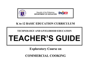 K to 12 BASIC EDUCATION CURRICULUM
Exploratory Course on
COMMERCIAL COOKING
Republic of the Philippines
DEPARTMENT OF EDCUATION
TECHNOLOGY AND LIVELIHOOD EDUCATION
TEACHER’S GUIDE
 