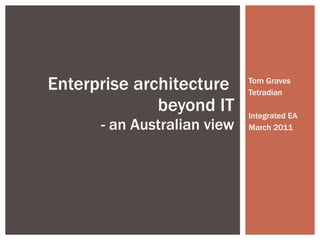 Tom Graves Tetradian Integrated EA March 2011 Enterprise architecture  beyond IT - an Australian view 