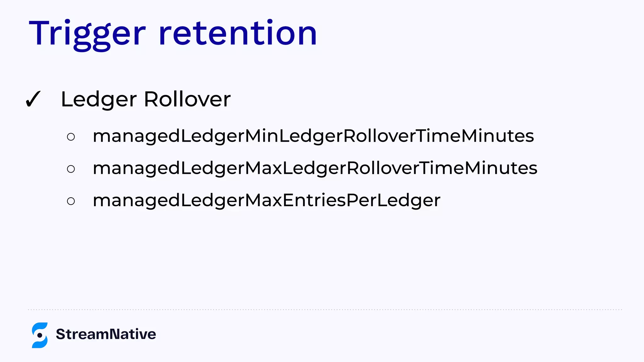 Trigger retention
✓ Ledger Rollover
○ managedLedgerMinLedgerRolloverTimeMinutes
○ managedLedgerMaxLedgerRolloverTimeMinutes
○ managedLedgerMaxEntriesPerLedger
 
