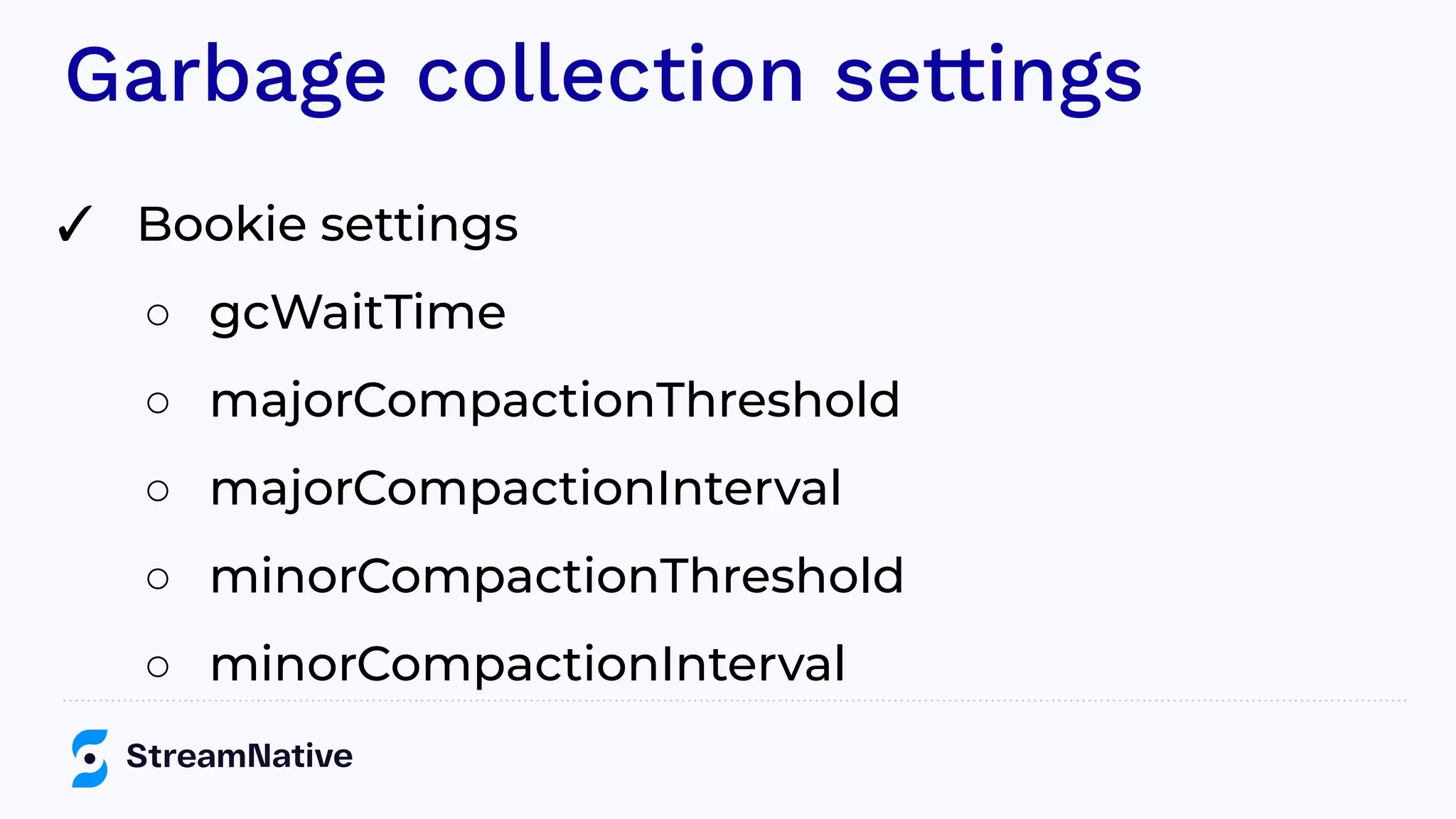 Garbage collection settings
✓ Bookie settings
○ gcWaitTime
○ majorCompactionThreshold
○ majorCompactionInterval
○ minorCompactionThreshold
○ minorCompactionInterval
 