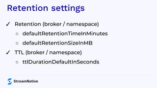 Retention settings
✓ Retention (broker / namespace)
○ defaultRetentionTimeInMinutes
○ defaultRetentionSizeInMB
✓ TTL (broker / namespace)
○ ttlDurationDefaultInSeconds
 
