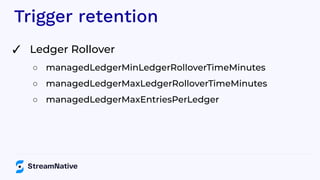 Trigger retention
✓ Ledger Rollover
○ managedLedgerMinLedgerRolloverTimeMinutes
○ managedLedgerMaxLedgerRolloverTimeMinutes
○ managedLedgerMaxEntriesPerLedger
 
