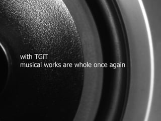 with TGiT 
musical works are whole once again 
 