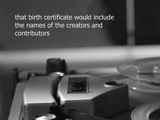 that birth certificate would include 
the names of the creators and 
contributors 
 