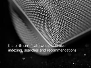 the birth certificate would optimize 
indexing, searches and recommendations 
 
