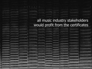 all music industry stakeholders 
would profit from the certificates 
 