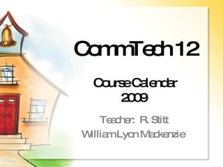 CommTech 12  Course Calendar 2009  Teacher:  R. Stitt William Lyon Mackenzie  