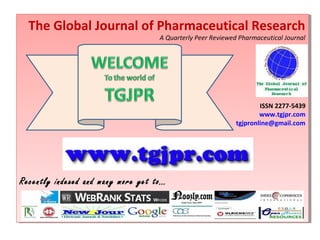 The Global Journal of Pharmaceutical Research
  The Global Journal of Pharmaceutical Research
                                   A Quarterly Peer Reviewed Pharmaceutical Journal
                                    A Quarterly Peer Reviewed Pharmaceutical Journal




                                                                    ISSN 2277-5439
                                                                     ISSN 2277-5439
                                                                    www.tgjpr.com
                                                                     www.tgjpr.com
                                                            tgjpronline@gmail.com
                                                             tgjpronline@gmail.com




Recently indexed and many more yet to…
Recently indexed and many more yet to…
 