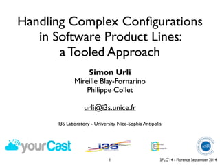 Handling Complex Configurations 
in Software Product Lines: 
a Tooled Approach 
SPLC’14 - Florence September 2014 
Simon Urli 
Mireille Blay-Fornarino 
Philippe Collet 
urli@i3s.unice.fr 
I3S Laboratory - University Nice-Sophia Antipolis 
1 
 