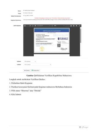 13 | P a g e
Gambar 2.6 Halaman Verifikasi Kapabilitas Mahasiswa
Langkah untuk melakukan Verifikasi Berkas :
1. Perhatikan Bukti Kegiatan
2. Pastikan kesesuaian Kalimat pada Kegiatan mahasiswa Berbahasa Indonesia
3. Pilih status “Diterima” atau “Ditolak”
4. Klik Submit
 