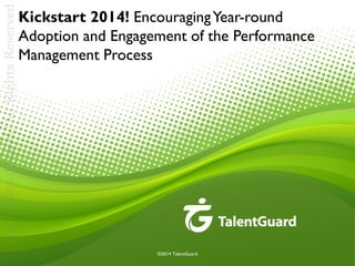 © 2014 TalentGuard/All Rights Reserved

Kickstart 2014! Encouraging Year-round
Adoption and Engagement of the Performance
Management Process

©2014 TalentGuard

 