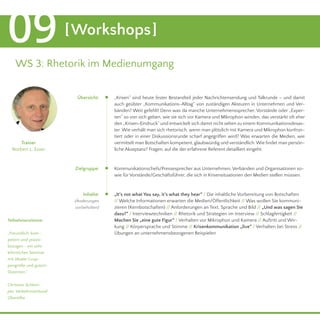 09 [Workshops] 
WS 3: Rhetorik im Medienumgang 
„Krisen“ sind heute fester Bestandteil jeder Nachrichtensendung und Talkrunde – und damit 
auch geübter „Kommunikations-Alltag“ von zuständigen Akteuren in Unternehmen und Ver-bänden? 
Weit gefehlt! Denn was da manche Unternehmenssprecher, Vorstände oder „Exper-ten“ 
so von sich geben, wie sie sich vor Kamera und Mikrophon winden, das verstärkt oft eher 
den „Krisen-Eindruck“ und entwickelt sich damit nicht selten zu einem Kommunikationsdesas-ter. 
Wie verhält man sich rhetorisch, wenn man plötzlich mit Kamera und Mikrophon konfron-tiert 
oder in einer Diskussionsrunde scharf angegriffen wird? Was erwarten die Medien, wie 
vermittelt man Botschaften kompetent, glaubwürdig und verständlich. Wie findet man persön-liche 
Akzeptanz? Fragen, auf die der erfahrene Referent detailliert eingeht. 
Kommunikationschefs/Pressesprecher aus Unternehmen, Verbänden und Organisationen so-wie 
für Vorstände/Geschäftsführer, die sich in Krisensituationen den Medien stellen müssen. 
„It‘s not what You say, it‘s what they hear“ / Die inhaltliche Vorbereitung von Botschaften 
// Welche Informationen erwarten die Medien/Öffentlichkeit // Was wollen Sie kommuni-zieren 
(Kernbotschaften) // Anforderungen an Text, Sprache und Bild // „Und was sagen Sie 
dazu?“ / Interviewtechniken // Rhetorik und Strategien im Interview // Schlagfertigkeit // 
Machen Sie „eine gute Figur“ / Verhalten vor Mikrophon und Kamera // Auftritt und Wir-kung 
// Körpersprache und Stimme // Krisenkommunikation „live“ / Verhalten bei Stress // 
Übungen an unternehmensbezogenen Beispielen 
Trainer 
Norbert L. Esser 
Teilnehmerstimme: 
„Freundlich, kom-petent 
und praxis-bezogen 
- ein sehr 
lehrreiches Seminar 
mit idealer Grup-pengröße 
und gutem 
Dozenten.“ 
Christian Schlem-per, 
Verkehrsverbund 
Oberelbe 
Übersicht: 
Zielgruppe: 
Inhalte: 
(Änderungen 
vorbehalten) 
5. November, 9.00 - 17.00 Uhr 
 