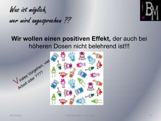 Was ist möglich,
wer wird angesprochen ??

 Wir wollen einen positiven Effekt, der auch bei
      höheren Dosen nicht belehrend ist!!!




09.12.2011            Hafiz Barakath - Dosis g50p   9
 