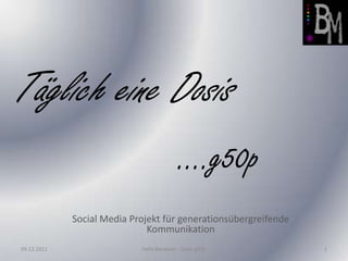 Täglich eine Dosis
                                           ….g50p
             Social Media Projekt für generationsübergreifende
                              Kommunikation
09.12.2011                  Hafiz Barakath - Dosis g50p          1
 